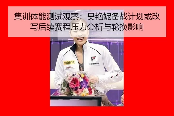 集训体能测试观察：吴艳妮备战计划或改写后续赛程压力分析与轮换影响