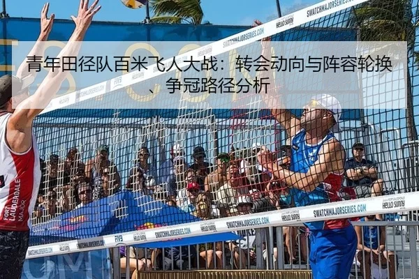 青年田径队百米飞人大战：转会动向与阵容轮换、争冠路径分析